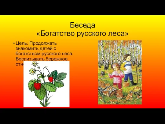 Беседа «Богатство русского леса» Цель: Продолжать знакомить детей с богатством