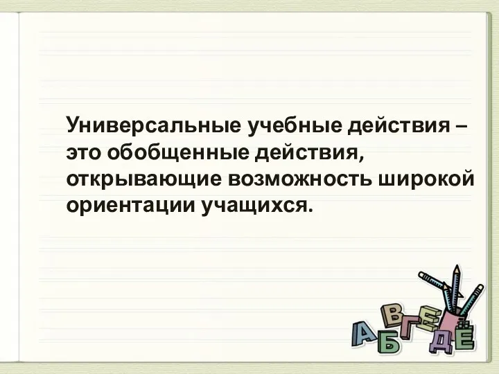 Универсальные учебные действия – это обобщенные действия, открывающие возможность широкой ориентации учащихся.