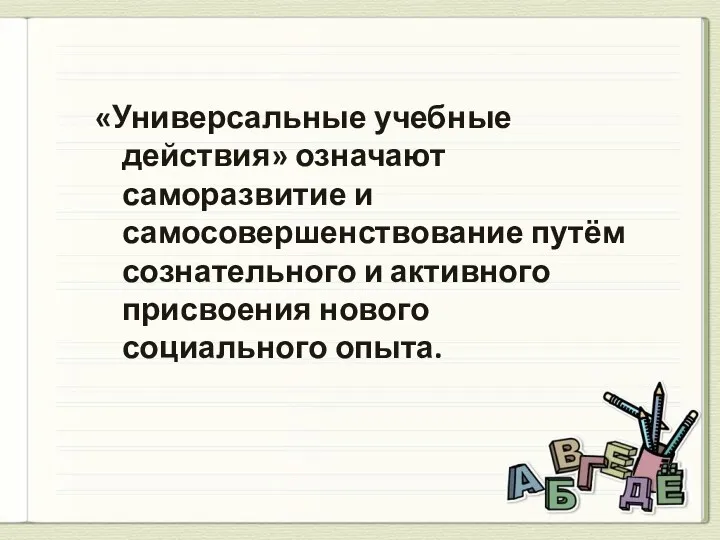 «Универсальные учебные действия» означают саморазвитие и самосовершенствование путём сознательного и активного присвоения нового социального опыта.