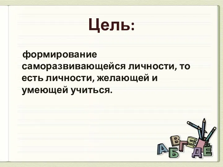 Цель: формирование саморазвивающейся личности, то есть личности, желающей и умеющей учиться.