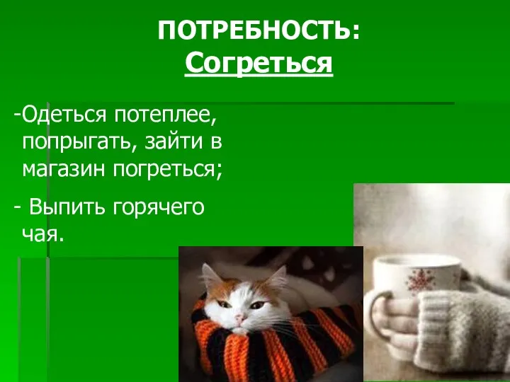 ПОТРЕБНОСТЬ: Согреться Одеться потеплее, попрыгать, зайти в магазин погреться; Выпить горячего чая.