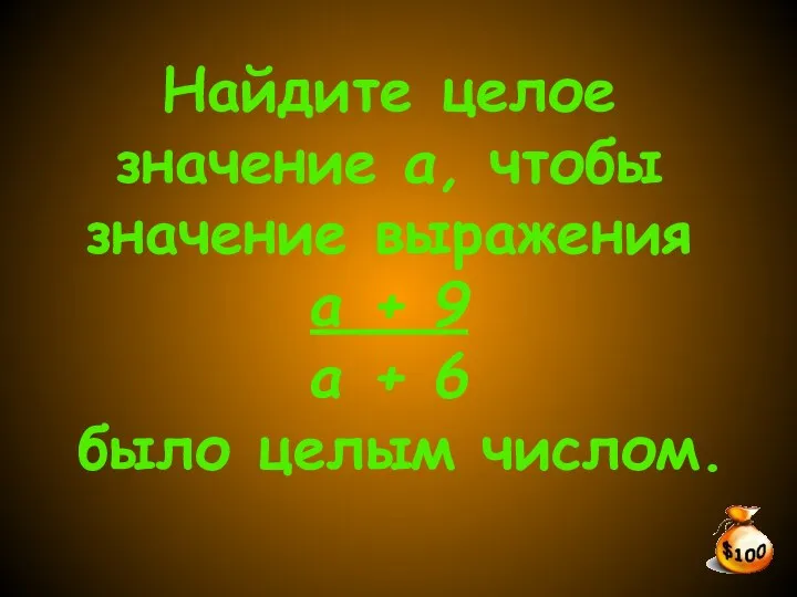 Найдите целое значение а, чтобы значение выражения а + 9 а + 6 было целым числом.