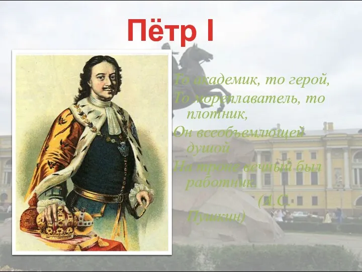 Пётр I То академик, то герой, То мореплаватель, то плотник, Он всеобъемлющей душой