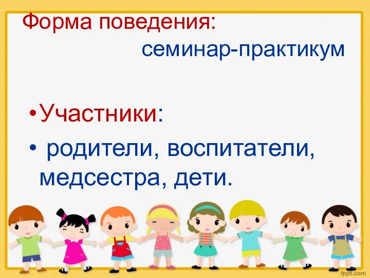 Форма поведения: семинар-практикум Участники: родители, воспитатели, медсестра, дети.