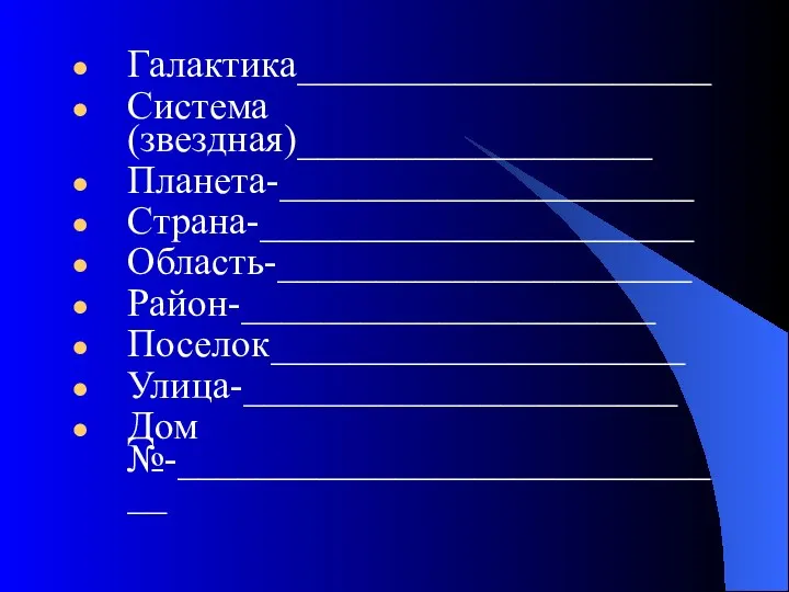 Галактика_____________________ Система (звездная)__________________ Планета-_____________________ Страна-______________________ Область-_____________________ Район-_____________________ Поселок_____________________ Улица-______________________ Дом №-_____________________________