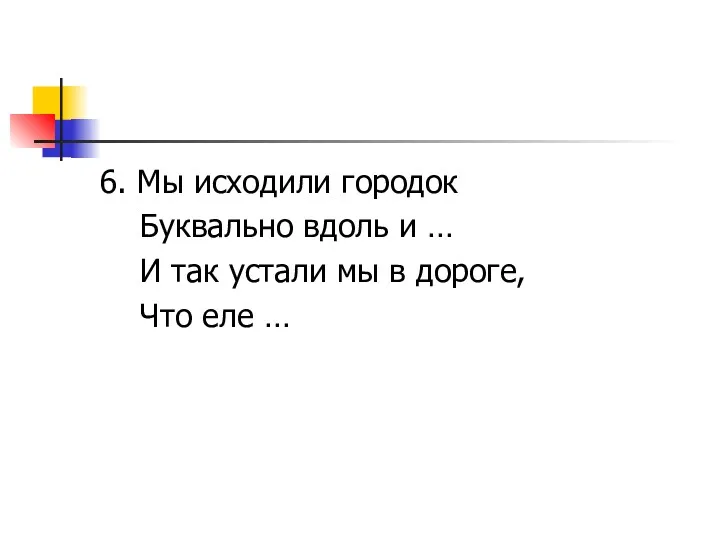 6. Мы исходили городок Буквально вдоль и … И так