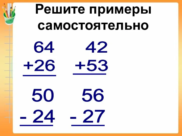 Решите примеры самостоятельно 64 +26 42 +53 50 - 24 56 - 27