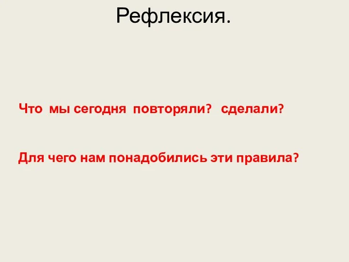 Рефлексия. Что мы сегодня повторяли? сделали? Для чего нам понадобились эти правила?