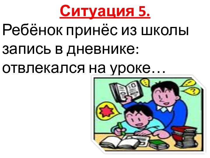 Ситуация 5. Ребёнок принёс из школы запись в дневнике: отвлекался на уроке…