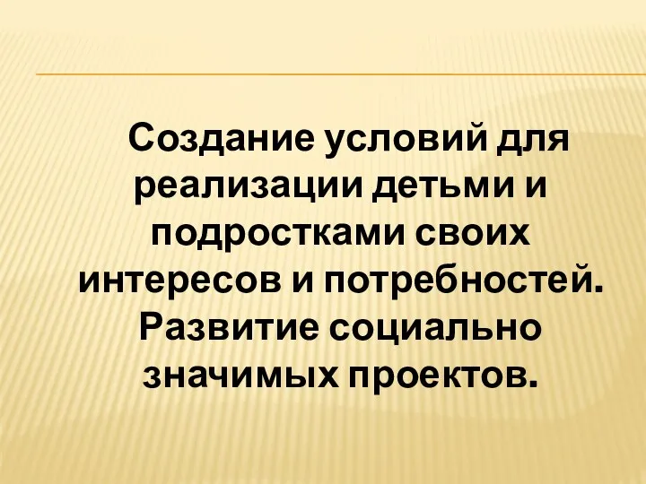 Создание условий для реализации детьми и подростками своих интересов и потребностей. Развитие социально значимых проектов.