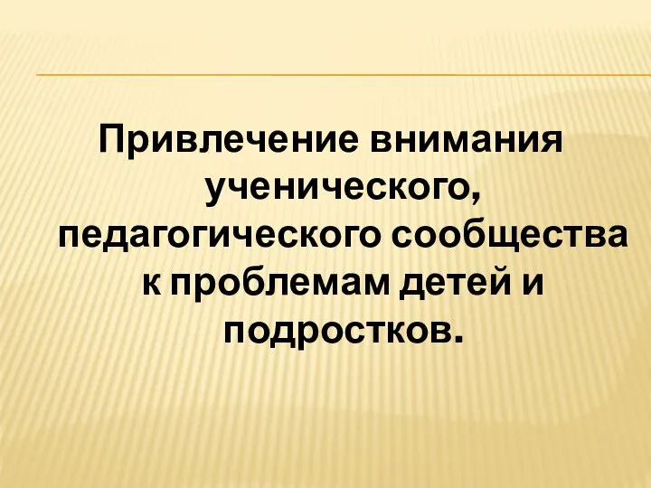 Привлечение внимания ученического, педагогического сообщества к проблемам детей и подростков.