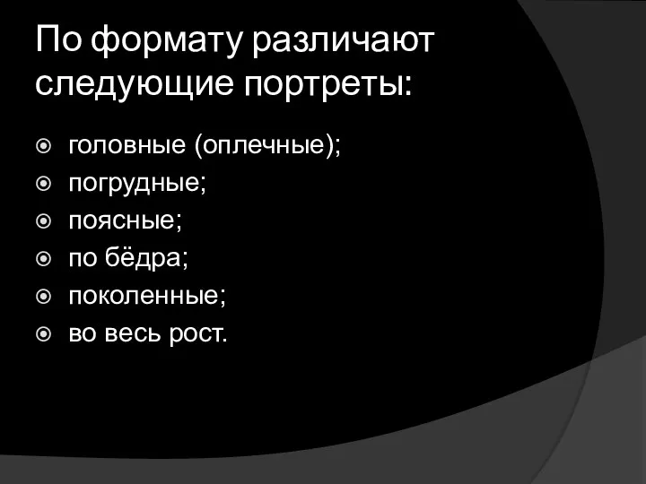 По формату различают следующие портреты: головные (оплечные); погрудные; поясные; по бёдра; поколенные; во весь рост.