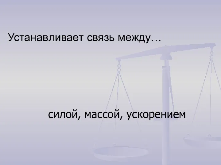 Устанавливает связь между… силой, массой, ускорением