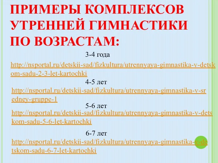 ПРИМЕРЫ КОМПЛЕКСОВ УТРЕННЕЙ ГИМНАСТИКИ ПО ВОЗРАСТАМ: http://nsportal.ru/detskii-sad/fizkultura/utrennyaya-gimnastika-v-detskom-sadu-2-3-let-kartochki http://nsportal.ru/detskii-sad/fizkultura/utrennyaya-gimnastika-v-sredney-gruppe-1 http://nsportal.ru/detskii-sad/fizkultura/utrennyaya-gimnastika-v-detskom-sadu-5-6-let-kartochki http://nsportal.ru/detskii-sad/fizkultura/utrennyaya-gimnastika-v-detskom-sadu-6-7-let-kartochki 3-4 года 4-5