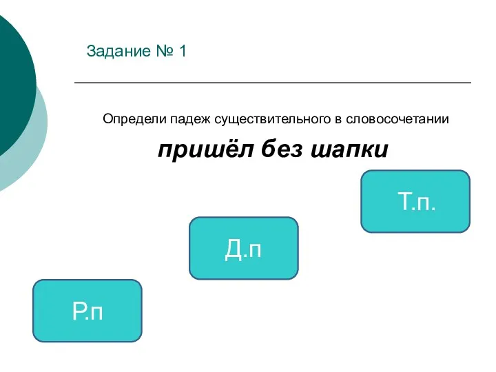 Задание № 1 Определи падеж существительного в словосочетании пришёл без шапки Р.п Д.п Т.п.