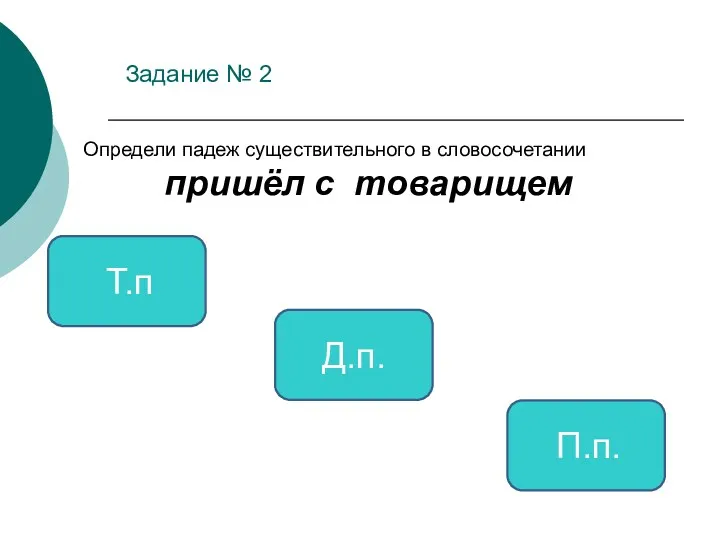 Задание № 2 Т.п Д.п. П.п. Определи падеж существительного в словосочетании пришёл с товарищем