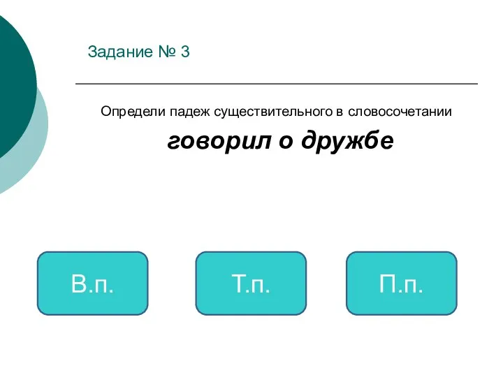 Задание № 3 Определи падеж существительного в словосочетании говорил о дружбе П.п. В.п. Т.п.