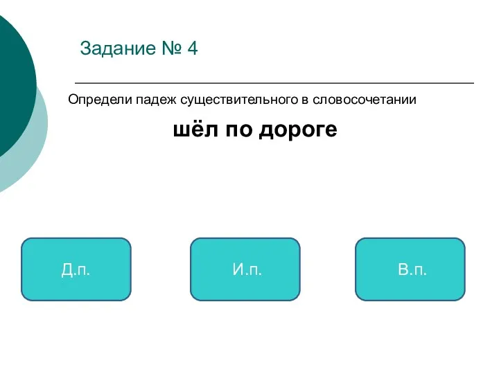 Задание № 4 Определи падеж существительного в словосочетании шёл по дороге Д.п. И.п. В.п.