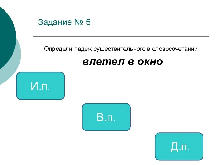 Задание № 5 Определи падеж существительного в словосочетании влетел в окно В.п. И.п. Д.п.