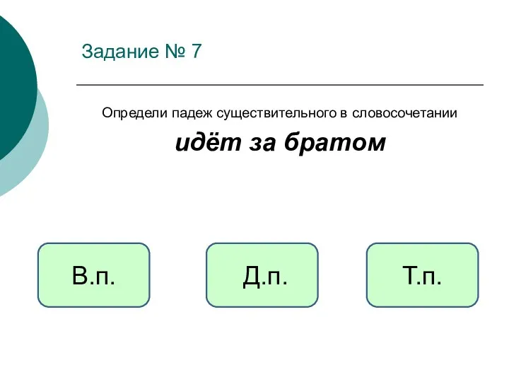 Задание № 7 Определи падеж существительного в словосочетании идёт за братом Т.п. В.п. Д.п.