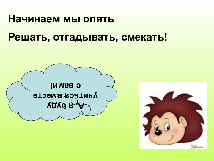 Начинаем мы опять Решать, отгадывать, смекать! А, я буду учиться вместе с вами!