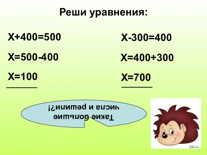 Реши уравнения: Х+400=500 Х-300=400 Х=500-400 Х=100 Х=400+300 Х=700 Такие большие числа и решили?!