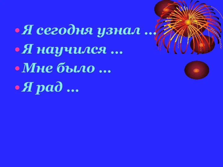 Я сегодня узнал … Я научился … Мне было … Я рад …