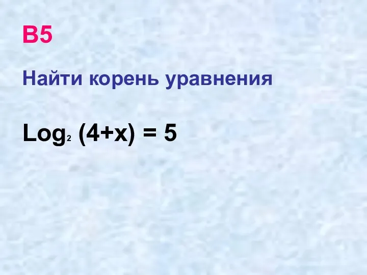 В5 Найти корень уравнения Log2 (4+х) = 5