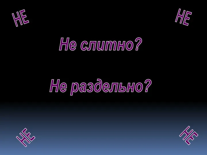 Не слитно? Не раздельно? НЕ НЕ НЕ НЕ