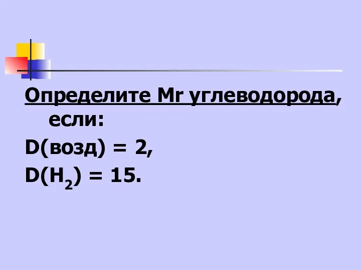 Определите Мr углеводорода, если: D(возд) = 2, D(Н2) = 15.