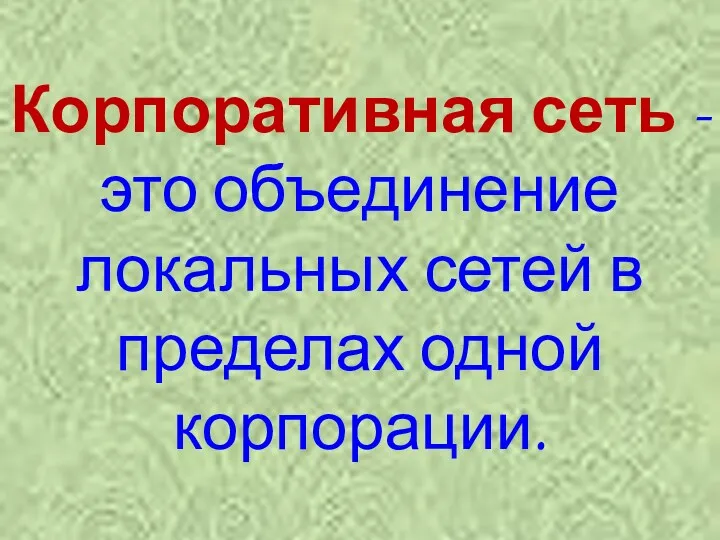 Корпоративная сеть -это объединение локальных сетей в пределах одной корпорации.