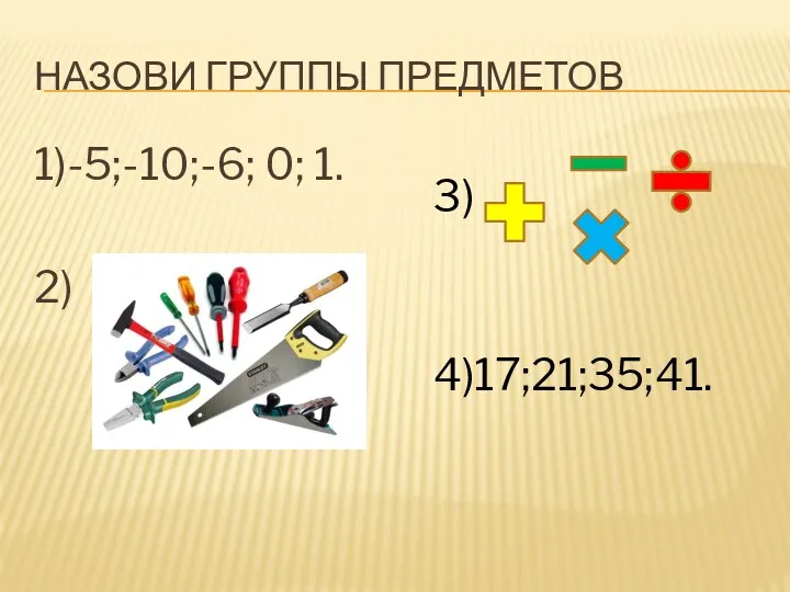 Назови группы предметов 1)-5;-10;-6; 0; 1. 2) 4)17;21;35;41. 3)