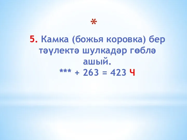 5. Камка (божья коровка) бер тәүлектә шулкадәр гөблә ашый. *** + 263 = 423 Ч