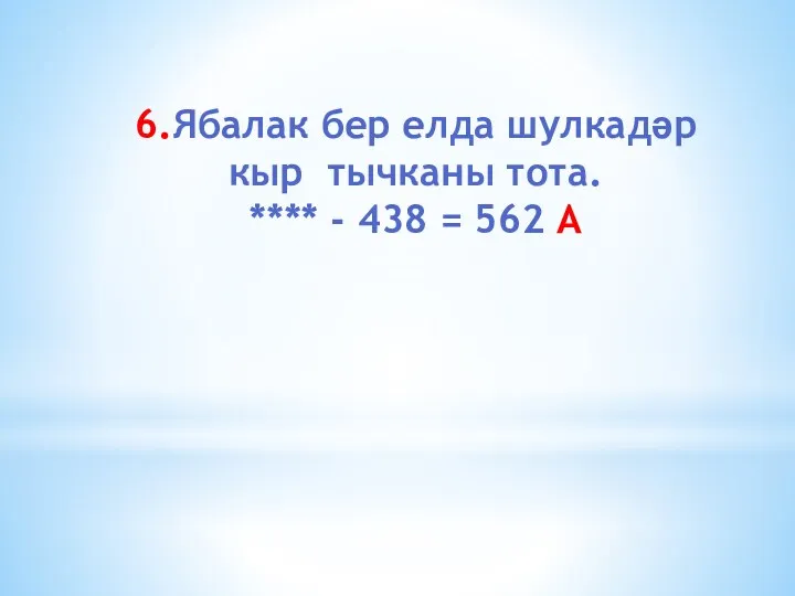 6.Ябалак бер елда шулкадәр кыр тычканы тота. **** - 438 = 562 А