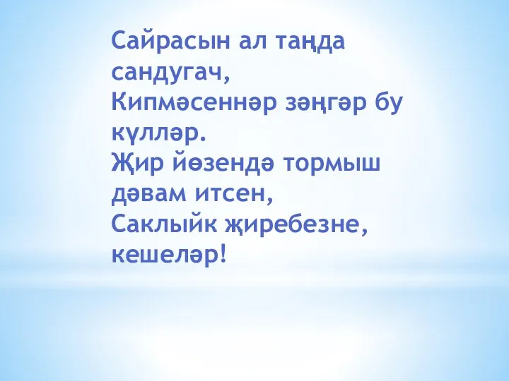 Сайрасын ал таңда сандугач, Кипмәсеннәр зәңгәр бу күлләр. Җир йөзендә тормыш дәвам итсен, Саклыйк җиребезне,кешеләр!