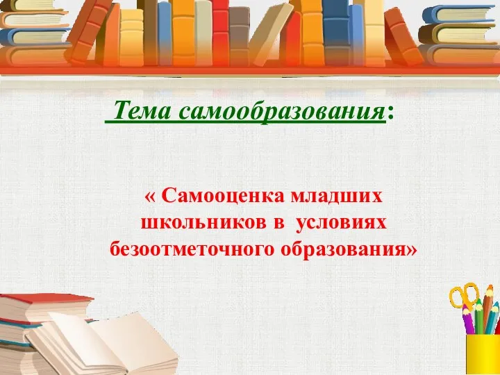 Тема самообразования: « Самооценка младших школьников в условиях безоотметочного образования»