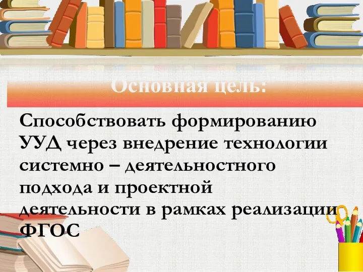 Основная цель: Способствовать формированию УУД через внедрение технологии системно –