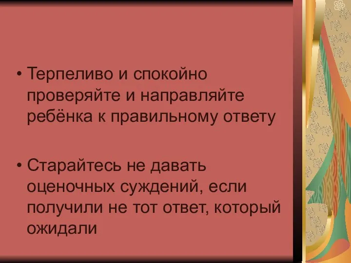 Терпеливо и спокойно проверяйте и направляйте ребёнка к правильному ответу Старайтесь не давать