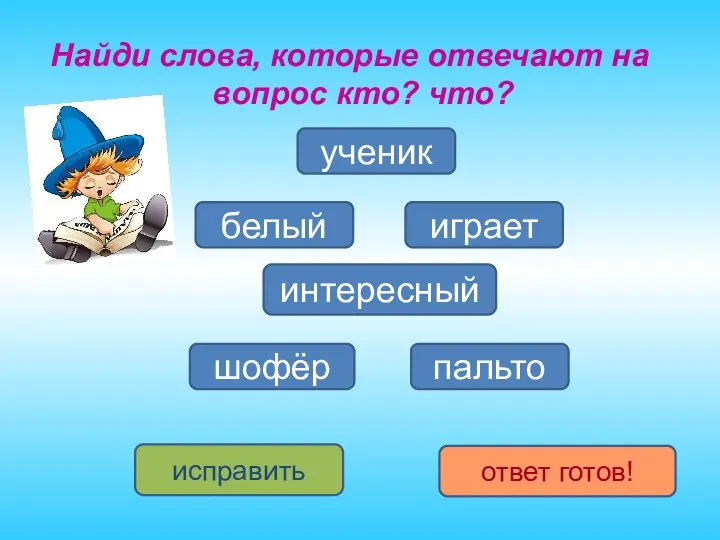 Найди слова, которые отвечают на вопрос кто? что? ученик пальто