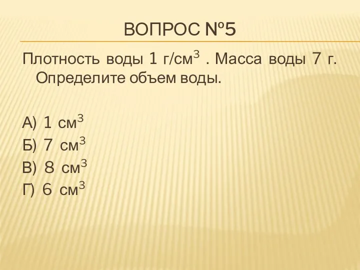 Вопрос №5 Плотность воды 1 г/см3 . Масса воды 7