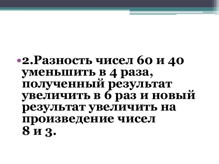 2.Разность чисел 60 и 40 уменьшить в 4 раза, полученный