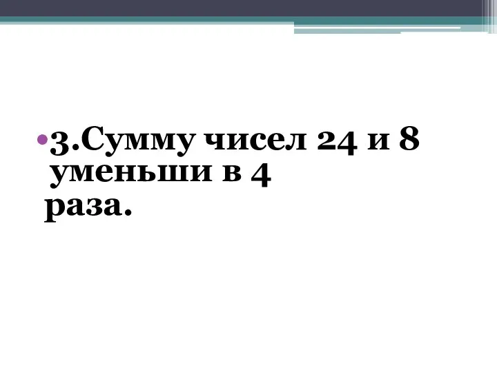 3.Сумму чисел 24 и 8 уменьши в 4 раза.