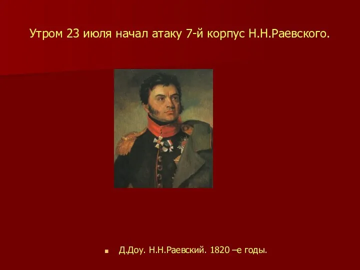 Утром 23 июля начал атаку 7-й корпус Н.Н.Раевского. Д.Доу. Н.Н.Раевский. 1820 –е годы.
