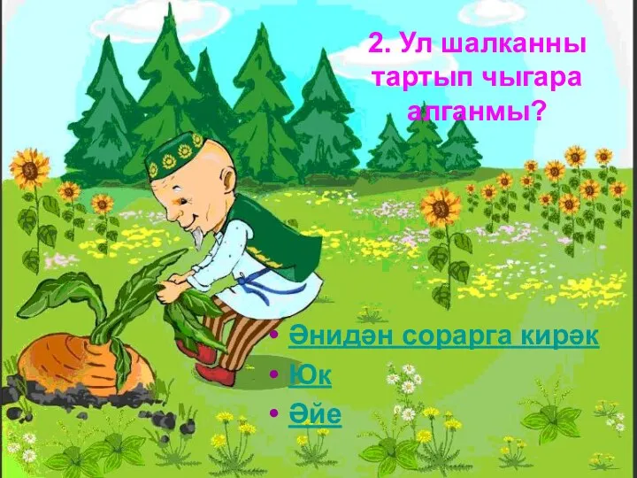 2. Ул шалканны тартып чыгара алганмы? Әнидән сорарга кирәк Юк Әйе