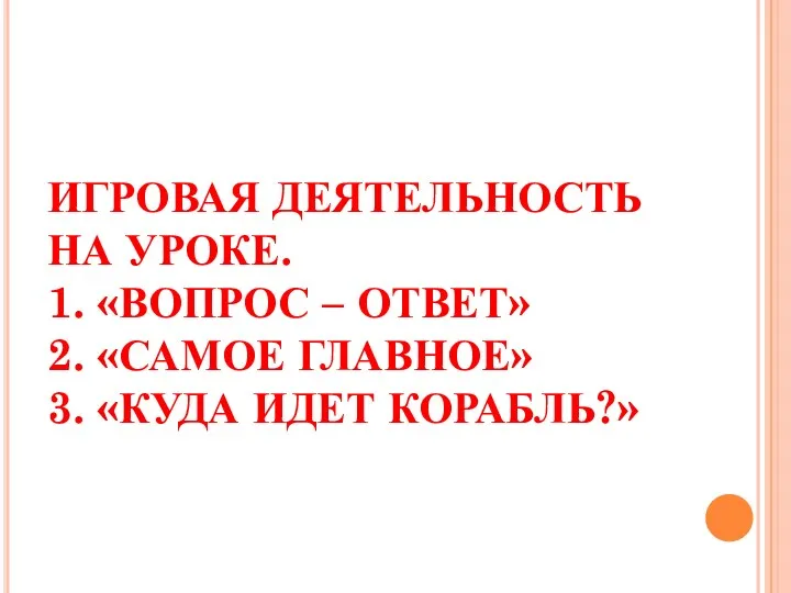 ИГРОВАЯ ДЕЯТЕЛЬНОСТЬ НА УРОКЕ. 1. «ВОПРОС – ОТВЕТ» 2. «САМОЕ ГЛАВНОЕ» 3. «КУДА ИДЕТ КОРАБЛЬ?»