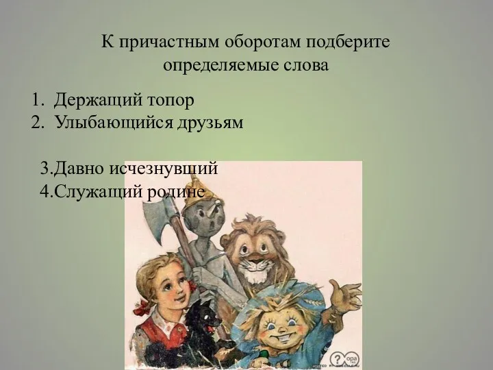 К причастным оборотам подберите определяемые слова Держащий топор Улыбающийся друзьям Давно исчезнувший Служащий родине