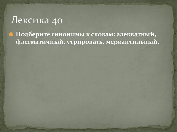 Подберите синонимы к словам: адекватный, флегматичный, утрировать, меркантильный. Лексика 40