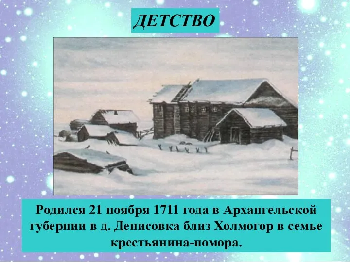 Родился 21 ноября 1711 года в Архангельской губернии в д. Денисовка близ Холмогор