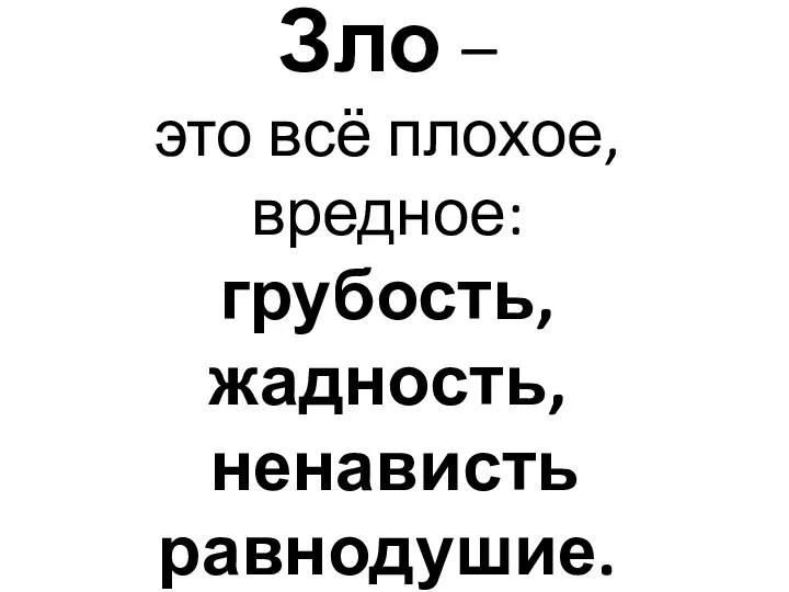 Зло – это всё плохое, вредное: грубость, жадность, ненависть равнодушие.