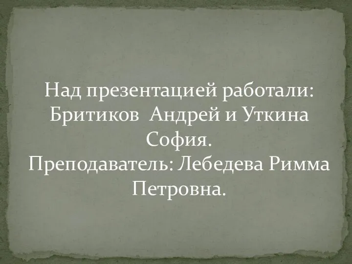 Над презентацией работали: Бритиков Андрей и Уткина София. Преподаватель: Лебедева Римма Петровна.